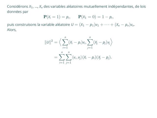 Considérons X1, …, Xn
des variables aléatoires mutuellement indépendantes, de lois
données par
P(Xi
= 1) = pi
, P(X1
= 0) = 1 − pi
,
puis construisons la variable aléatoire U = (X1
− p1
)v1
+ · · · + (Xn
− pn
)vn
.
Alors,
∥U∥2 =
⟨ n
∑
i=1
(Xi
− pi
)vi
,
n
∑
j=1
(Xj
− pj
)vj
⟩
=
n
∑
i=1
n
∑
j=1
⟨vi
, vj
⟩(Xi
− pi
)(Xj
− pj
).
