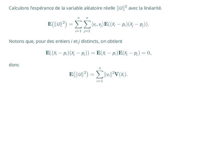 Calculons l’espérance de la variable aléatoire réelle ∥U∥2 avec la linéarité.
E
(
∥U∥2
)
=
n
∑
i=1
n
∑
j=1
⟨vi
, vj
⟩E((Xi
− pi
)(Xj
− pj
)).
Notons que, pour des entiers i et j distincts, on obtient
E((Xi
− pi
)(Xj
− pj
)) = E(Xi
− pi
)E(Xj
− pj
) = 0,
donc
E
(
∥U∥2
)
=
n
∑
i=1
∥vi
∥2V(Xi
).
