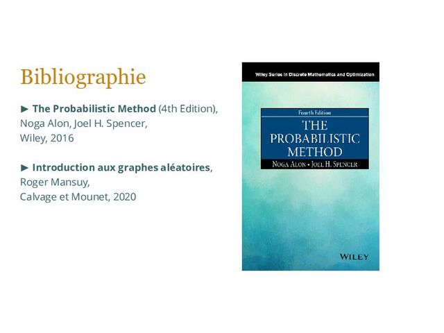 Bibliographie
▶ The Probabilistic Method (4th Edition),
Noga Alon, Joel H. Spencer,
Wiley, 2016
▶ Introduction aux graphes aléatoires,
Roger Mansuy,
Calvage et Mounet, 2020
