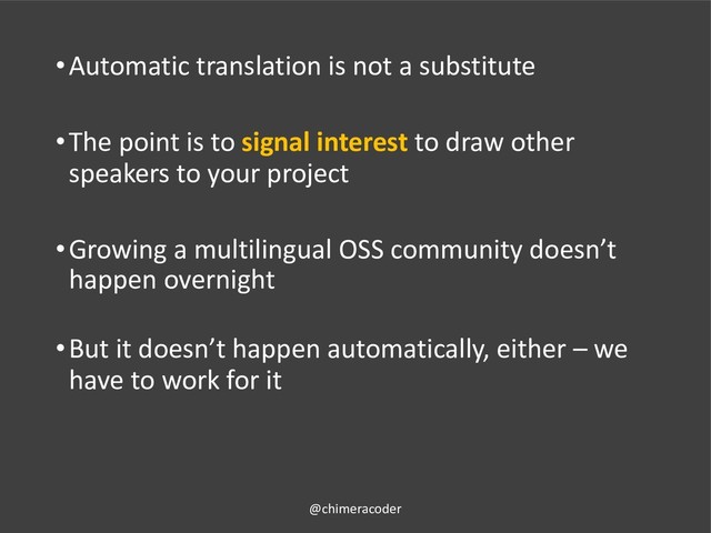 •Automatic translation is not a substitute
•The point is to signal interest to draw other
speakers to your project
•Growing a multilingual OSS community doesn’t
happen overnight
•But it doesn’t happen automatically, either – we
have to work for it
@chimeracoder

