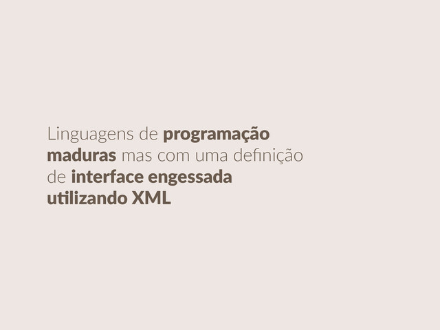 Linguagens  de  programação  
maduras  mas  com  uma  deﬁnição  
de  interface  engessada  
uClizando  XML
