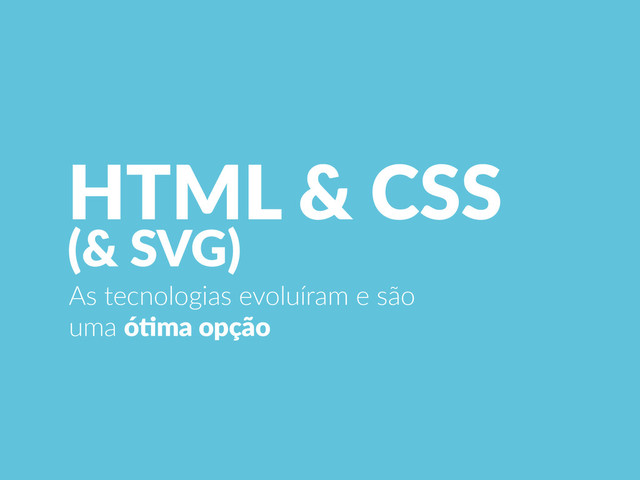 HTML  &  CSS  
(&  SVG)
As  tecnologias  evoluíram  e  são  
uma  óCma  opção
