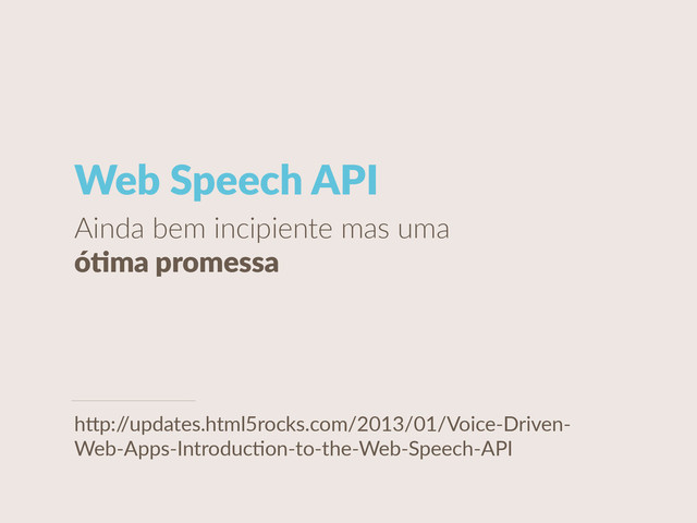 Web  Speech  API
Ainda  bem  incipiente  mas  uma  
óCma  promessa
h"p:/
/updates.html5rocks.com/2013/01/Voice-­‐Driven-­‐
Web-­‐Apps-­‐IntroducUon-­‐to-­‐the-­‐Web-­‐Speech-­‐API
