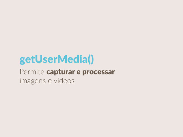 getUserMedia()
Permite  capturar  e  processar  
imagens  e  vídeos
