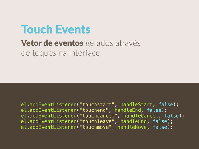 Touch  Events
Vetor  de  eventos  gerados  através  
de  toques  na  interface
el.addEventListener("touchstart", handleStart, false);
el.addEventListener("touchend", handleEnd, false);
el.addEventListener("touchcancel", handleCancel, false);
el.addEventListener("touchleave", handleEnd, false);
el.addEventListener("touchmove", handleMove, false);

