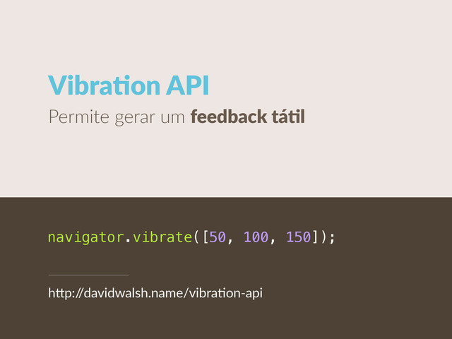 VibraCon  API
Permite  gerar  um  feedback  táCl
navigator.vibrate([50, 100, 150]);
h"p:/
/davidwalsh.name/vibraUon-­‐api
