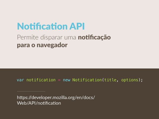 NoCﬁcaCon  API
Permite  disparar  uma  noCﬁcação  
para  o  navegador
var notification = new Notification(title, options);
h"ps:/
/developer.mozilla.org/en/docs/
Web/API/noUﬁcaUon

