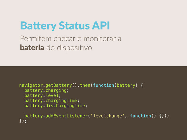 Baiery  Status  API
Permitem  checar  e  monitorar  a  
bateria  do  disposi?vo
navigator.getBattery().then(function(battery) {
battery.charging;
battery.level;
battery.chargingTime;
battery.dischargingTime;
battery.addEventListener('levelchange', function() {});
});

