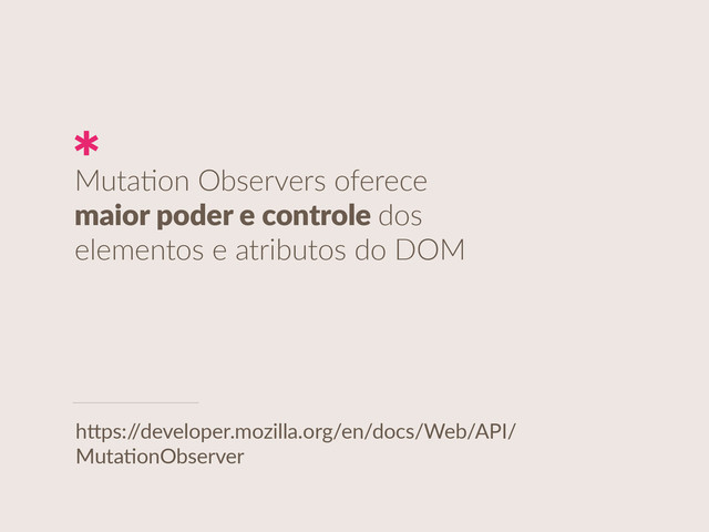 Muta?on  Observers  oferece 
maior  poder  e  controle  dos  
elementos  e  atributos  do  DOM
h"ps:/
/developer.mozilla.org/en/docs/Web/API/
MutaUonObserver
*
