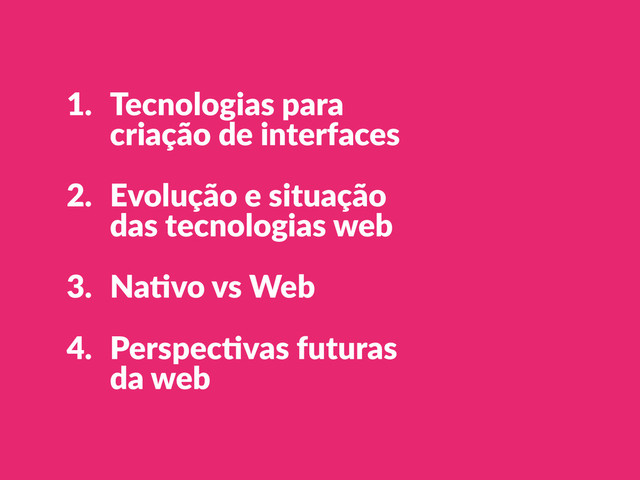 1. Tecnologias  para  
criação  de  interfaces  
2. Evolução  e  situação   
das  tecnologias  web  
3. NaCvo  vs  Web  
4. PerspecCvas  futuras   
da  web  
