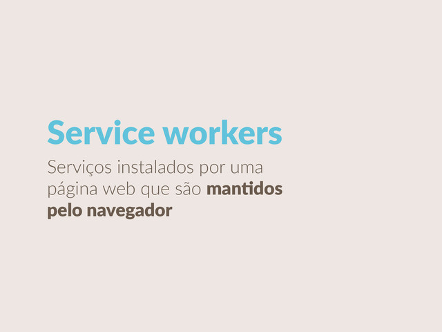Serviços  instalados  por  uma  
página  web  que  são  manCdos  
pelo  navegador
Service  workers

