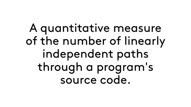 A quantitative measure
of the number of linearly
independent paths
through a program's
source code.
