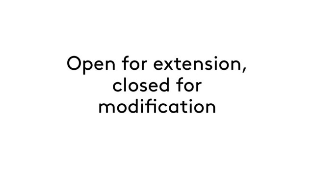 Open for extension,
closed for
modification
