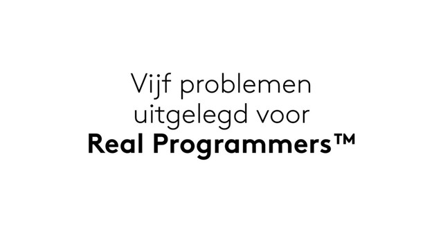 Vijf problemen
uitgelegd voor
Real Programmers™
