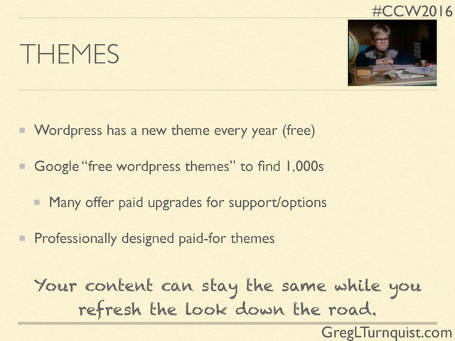 #CCW2016
GregLTurnquist.com
THEMES
Wordpress has a new theme every year (free)
Google “free wordpress themes” to ﬁnd 1,000s
Many offer paid upgrades for support/options
Professionally designed paid-for themes
Your content can stay the same while you
refresh the look down the road.
