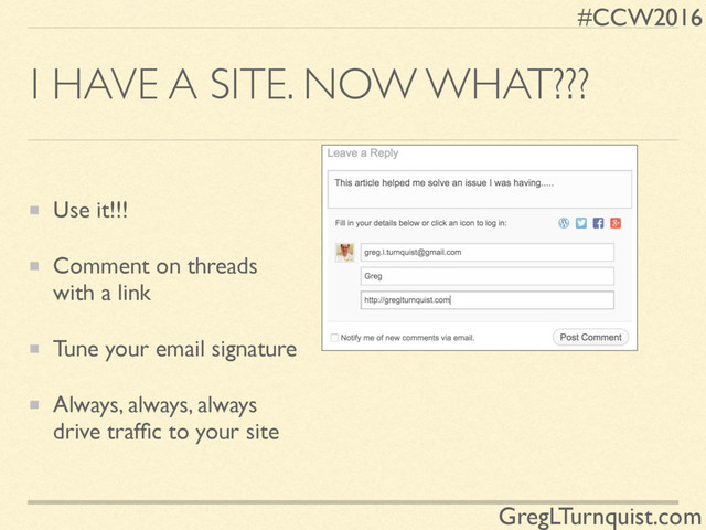 #CCW2016
GregLTurnquist.com
I HAVE A SITE. NOW WHAT???
Use it!!!
Comment on threads
with a link
Tune your email signature
Always, always, always
drive trafﬁc to your site
