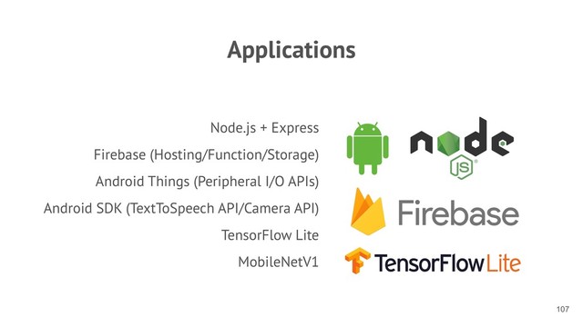 Applications
Node.js + Express
Firebase (Hosting/Function/Storage)
Android Things (Peripheral I/O APIs)
Android SDK (TextToSpeech API/Camera API)
TensorFlow Lite
MobileNetV1
!107
