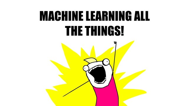 MACHINE LEARNING ALL
THE THINGS!
