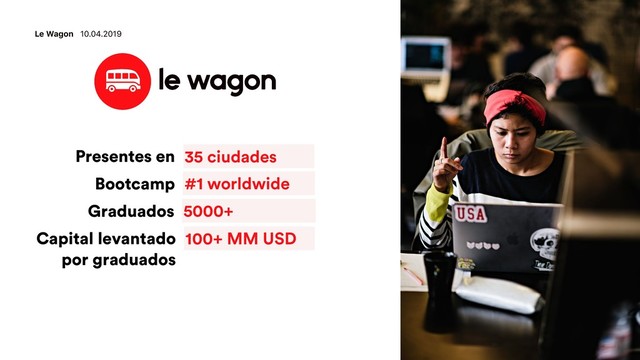 Le Wagon 10.04.2019
35 ciudades
Presentes en
#1 worldwide
Bootcamp
5000+
Graduados
100+ MM USD
Capital levantado
por graduados
