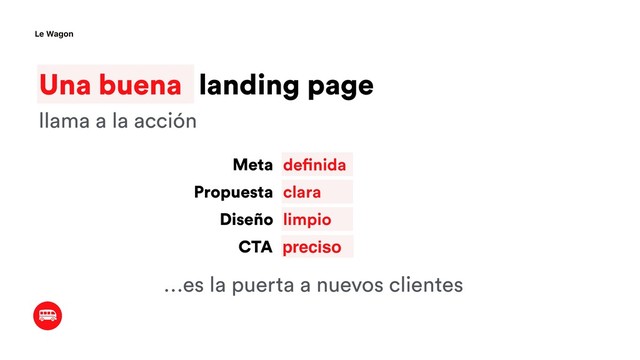 Una buena landing page
Le Wagon
definida
Meta
Propuesta
Diseño
clara
limpio
llama a la acción
…es la puerta a nuevos clientes
CTA preciso
