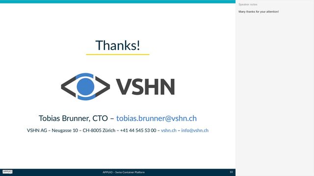 APPUiO – Swiss Container Platform
Tobias Brunner, CTO –
VSHN AG – Neugasse 10 – CH-8005 Zürich – +41 44 545 53 00 – –
Thanks!
tobias.brunner@vshn.ch
vshn.ch info@vshn.ch
Many thanks for your attention!
Speaker notes
10
