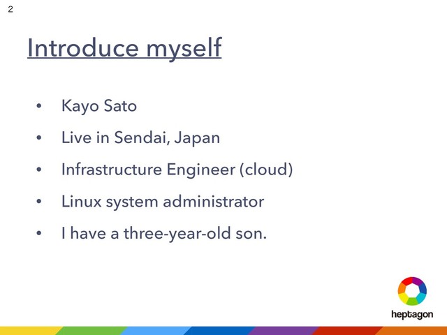 Introduce myself
• Kayo Sato
• Live in Sendai, Japan
• Infrastructure Engineer (cloud)
• Linux system administrator
• I have a three-year-old son.


