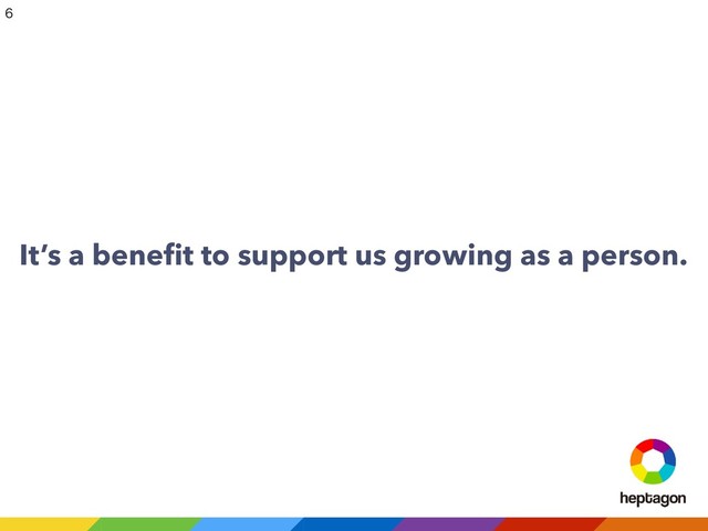 It’s a beneﬁt to support us growing as a person.


