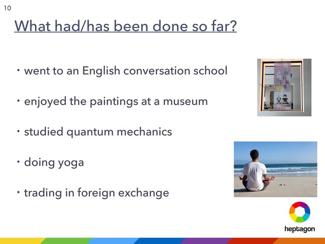 What had/has been done so far?
ɾwent to an English conversation school
ɾenjoyed the paintings at a museum
ɾstudied quantum mechanics
ɾdoing yoga
ɾtrading in foreign exchange


