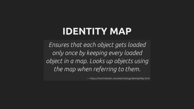 IDENTITY MAP
Ensures that each object gets loaded
only once by keeping every loaded
object in a map. Looks up objects using
the map when referring to them.
— https://martinfowler.com/eaaCatalog/identityMap.html
