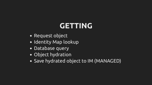 GETTING
Request object
Identity Map lookup
Database query
Object hydration
Save hydrated object to IM (MANAGED)
