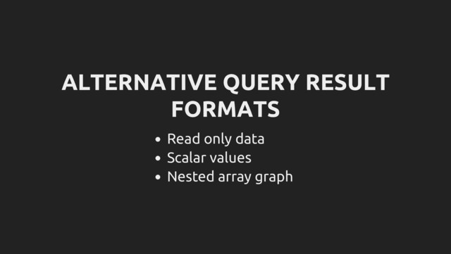 ALTERNATIVE QUERY RESULT
FORMATS
Read only data
Scalar values
Nested array graph
