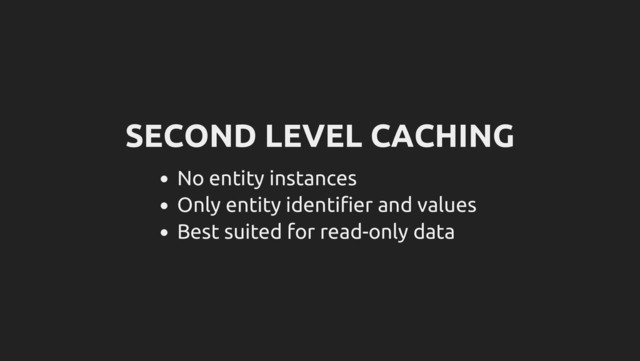 SECOND LEVEL CACHING
No entity instances
Only entity identifier and values
Best suited for read-only data
