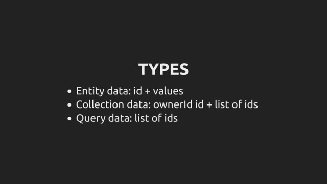 TYPES
Entity data: id + values
Collection data: ownerId id + list of ids
Query data: list of ids
