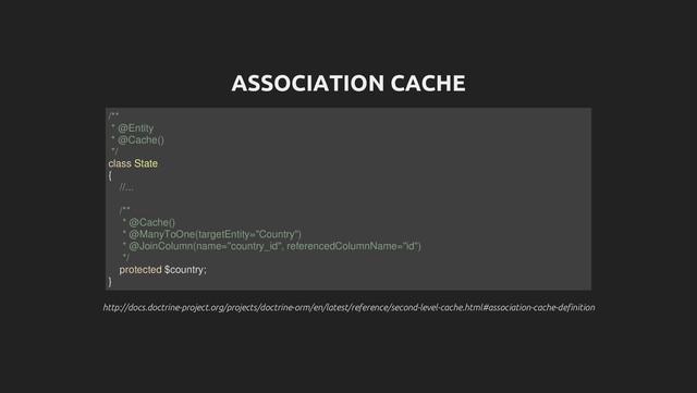 ASSOCIATION CACHE
http://docs.doctrine-project.org/projects/doctrine-orm/en/latest/reference/second-level-cache.html#association-cache-definition
http://docs.doctrine-project.org/projects/doctrine-orm/en/latest/reference/second-level-cache.html#association-cache-definition
/**
* @Entity
* @Cache()
*/
class State
{
//...
/**
* @Cache()
* @ManyToOne(targetEntity="Country")
* @JoinColumn(name="country_id", referencedColumnName="id")
*/
protected $country;
}
