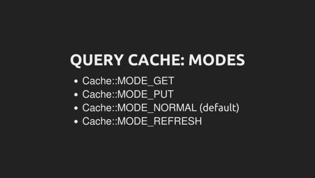 QUERY CACHE: MODES
Cache::MODE_GET
Cache::MODE_PUT
Cache::MODE_NORMAL (default)
Cache::MODE_REFRESH
