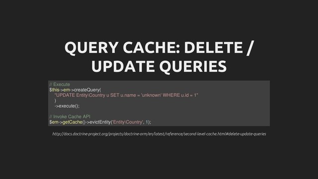 QUERY CACHE: DELETE /
UPDATE QUERIES
http://docs.doctrine-project.org/projects/doctrine-orm/en/latest/reference/second-level-cache.html#delete-update-queries
http://docs.doctrine-project.org/projects/doctrine-orm/en/latest/reference/second-level-cache.html#delete-update-queries
// Execute
$this->em->createQuery(
"UPDATE Entity\Country u SET u.name = 'unknown' WHERE u.id = 1"
)
->execute();
// Invoke Cache API
$em->getCache()->evictEntity('Entity\Country', 1);
