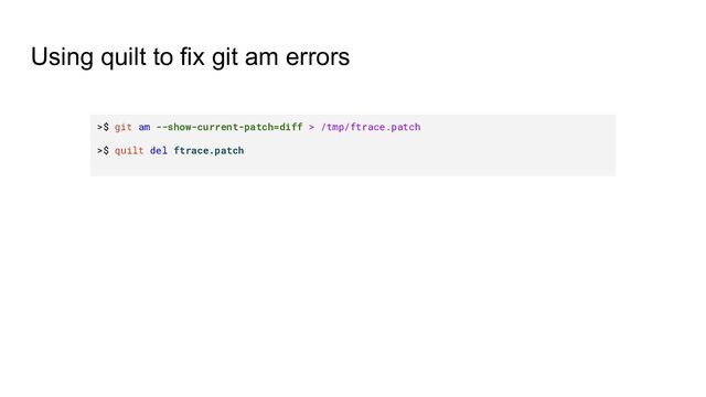 Using quilt to fix git am errors
>$ git am --show-current-patch=diff > /tmp/ftrace.patch
>$ quilt del ftrace.patch
