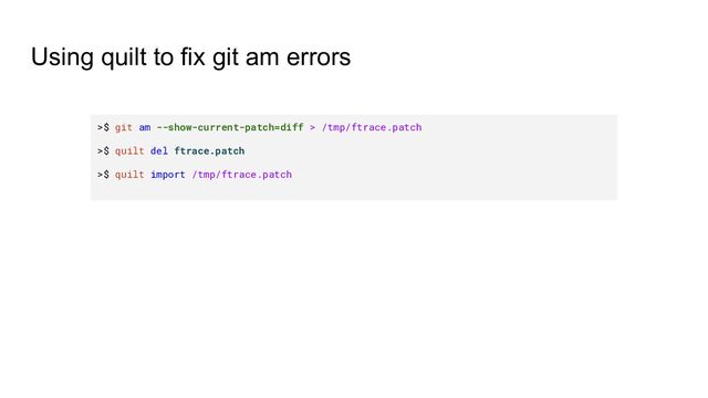 Using quilt to fix git am errors
>$ git am --show-current-patch=diff > /tmp/ftrace.patch
>$ quilt del ftrace.patch
>$ quilt import /tmp/ftrace.patch
