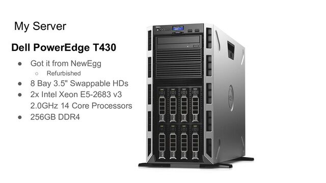 My Server
● Got it from NewEgg
○ Refurbished
● 8 Bay 3.5" Swappable HDs
● 2x Intel Xeon E5-2683 v3
2.0GHz 14 Core Processors
● 256GB DDR4
Dell PowerEdge T430
