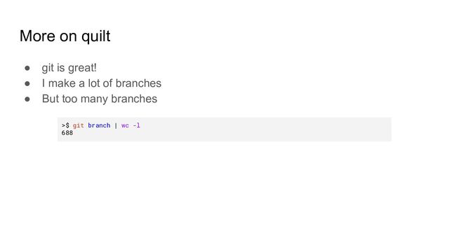 More on quilt
● git is great!
● I make a lot of branches
● But too many branches
>$ git branch | wc -l
688
