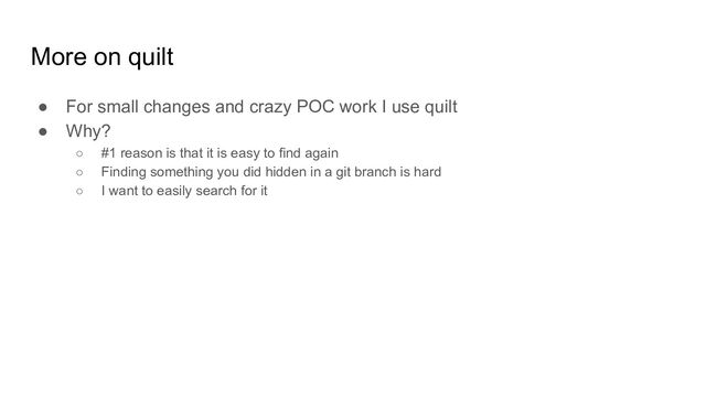 More on quilt
● For small changes and crazy POC work I use quilt
● Why?
○ #1 reason is that it is easy to find again
○ Finding something you did hidden in a git branch is hard
○ I want to easily search for it
