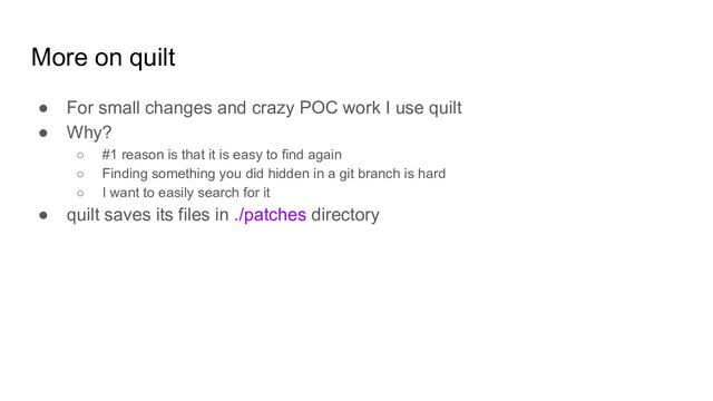 More on quilt
● For small changes and crazy POC work I use quilt
● Why?
○ #1 reason is that it is easy to find again
○ Finding something you did hidden in a git branch is hard
○ I want to easily search for it
● quilt saves its files in ./patches directory

