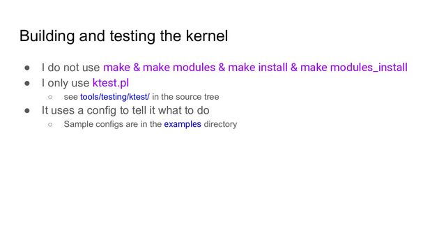 Building and testing the kernel
● I do not use make & make modules & make install & make modules_install
● I only use ktest.pl
○ see tools/testing/ktest/ in the source tree
● It uses a config to tell it what to do
○ Sample configs are in the examples directory
