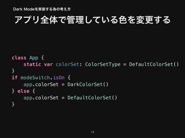 ΞϓϦશମͰ؅ཧ͍ͯ͠Δ৭Λมߋ͢Δ
!14
class App {
static var colorSet: ColorSetType = DefaultColorSet()
}
if modeSwitch.isOn {
app.colorSet = DarkColorSet()
} else {
app.colorSet = DefaultColorSet()
}
%BSL.PEFΛ࣮૷͢Δҝͷߟ͑ํ

