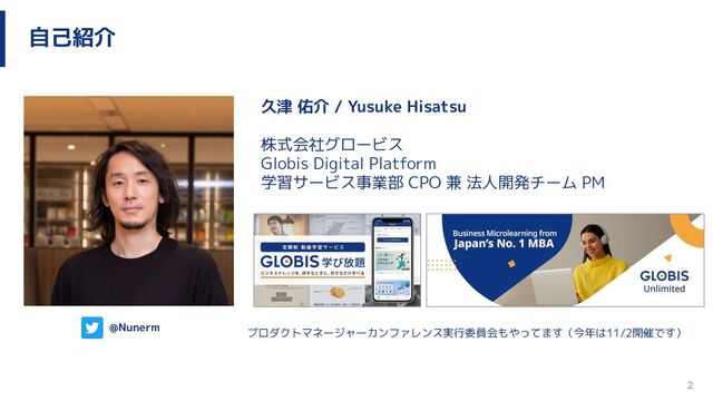 2
自己紹介
久津 佑介 / Yusuke Hisatsu
株式会社グロービス
Globis Digital Platform
学習サービス事業部 CPO 兼 法人開発チーム PM
@Nunerm
プロダクトマネージャーカンファレンス実行委員会もやってます（今年は11/2開催です）
