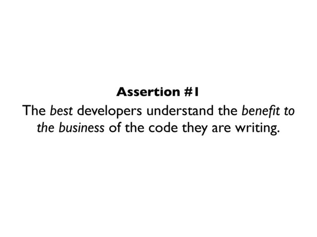 The best developers understand the beneﬁt to
the business of the code they are writing.
Assertion #1
