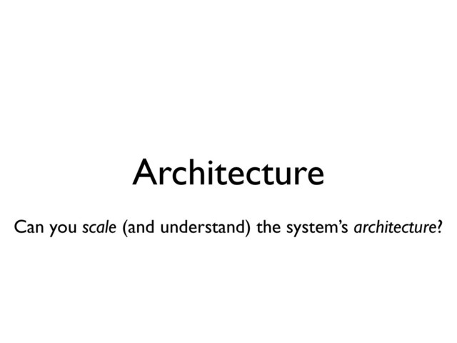 Architecture
Can you scale (and understand) the system’s architecture?
