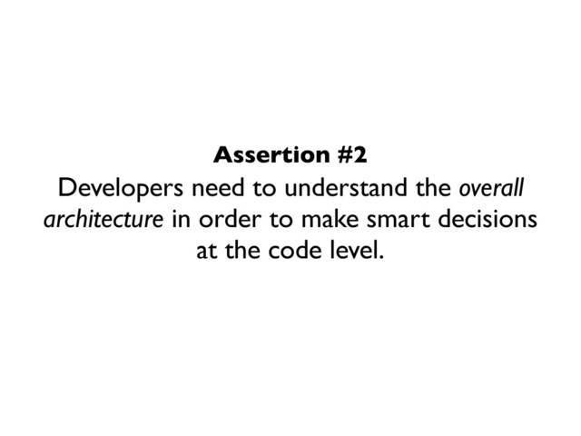Developers need to understand the overall
architecture in order to make smart decisions
at the code level.
Assertion #2
