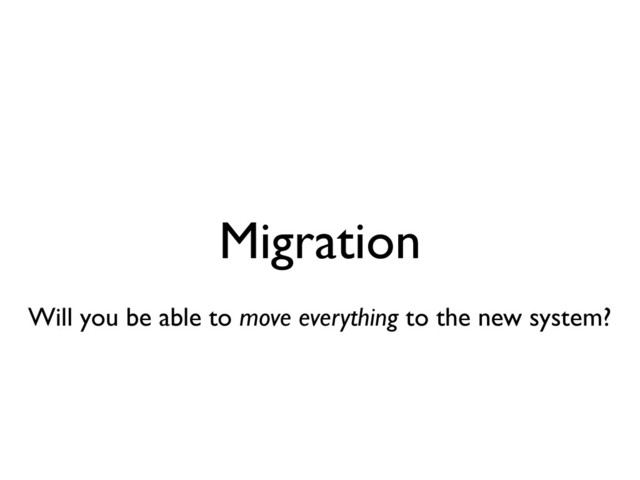 Migration
Will you be able to move everything to the new system?
