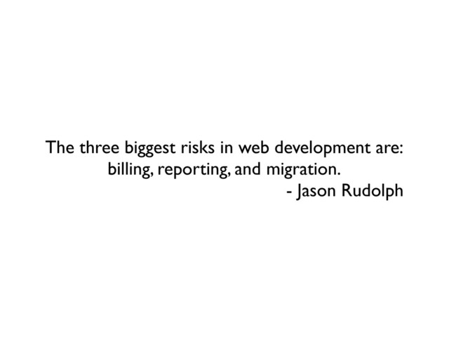 The three biggest risks in web development are:
billing, reporting, and migration.
- Jason Rudolph
